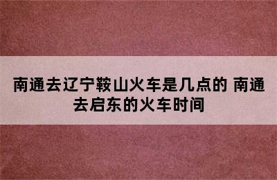 南通去辽宁鞍山火车是几点的 南通去启东的火车时间